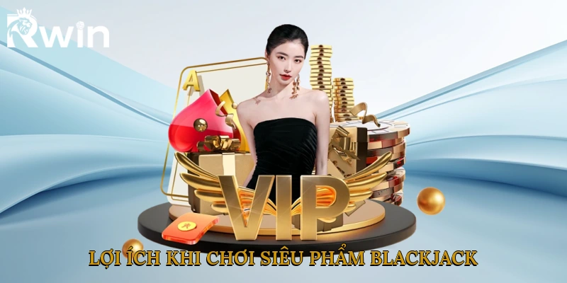Lợi ích khi chơi siêu phẩm Blackjack